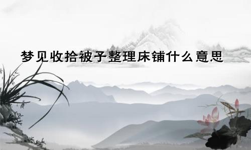 梦见收拾被子整理床铺什么意思
