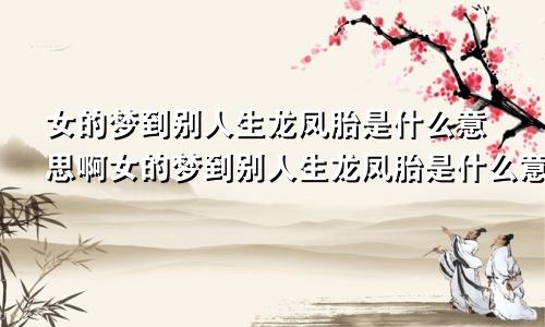 女的梦到别人生龙凤胎是什么意思啊女的梦到别人生龙凤胎是什么意思呀