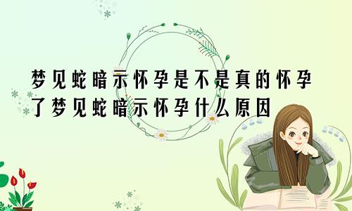 梦见蛇暗示怀孕是不是真的怀孕了梦见蛇暗示怀孕什么原因