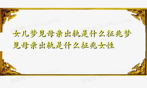 女儿梦见母亲出轨是什么征兆梦见母亲出轨是什么征兆女性