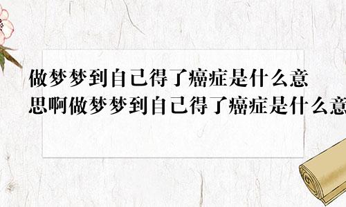 做梦梦到自己得了癌症是什么意思啊做梦梦到自己得了癌症是什么意思周公解梦