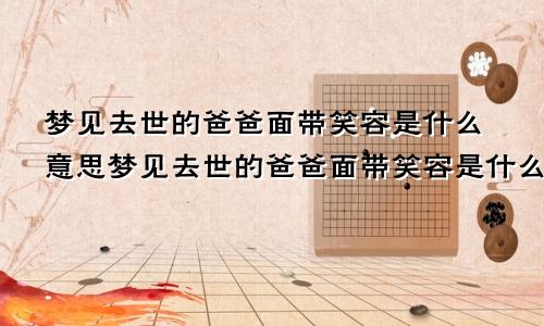 梦见去世的爸爸面带笑容是什么意思梦见去世的爸爸面带笑容是什么意思呀