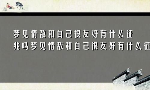 梦见情敌和自己很友好有什么征兆吗梦见情敌和自己很友好有什么征兆嘛