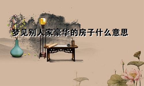 梦见别人家豪华的房子什么意思