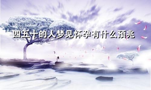 四五十的人梦见怀孕有什么预兆