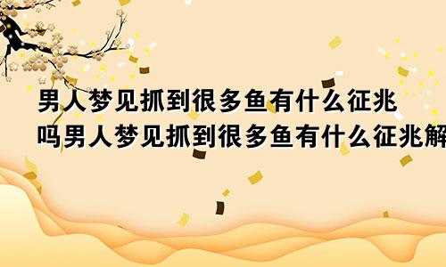 男人梦见抓到很多鱼有什么征兆吗男人梦见抓到很多鱼有什么征兆解梦