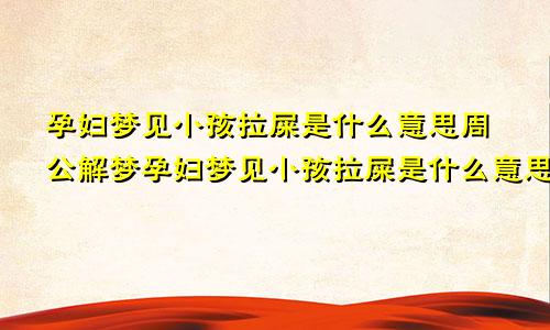 孕妇梦见小孩拉屎是什么意思周公解梦孕妇梦见小孩拉屎是什么意思啊