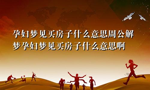 孕妇梦见买房子什么意思周公解梦孕妇梦见买房子什么意思啊
