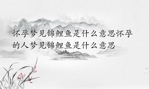 怀孕梦见锦鲤鱼是什么意思怀孕的人梦见锦鲤鱼是什么意思