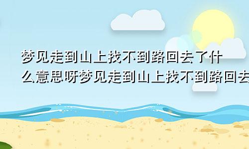 梦见走到山上找不到路回去了什么意思呀梦见走到山上找不到路回去了什么意思呢