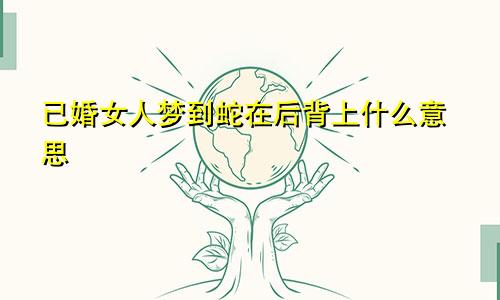 已婚女人梦到蛇在后背上什么意思