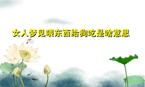 女人梦见喂东西给狗吃是啥意思