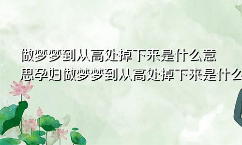 做梦梦到从高处掉下来是什么意思孕妇做梦梦到从高处掉下来是什么意思考试