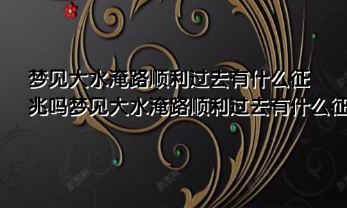 梦见大水淹路顺利过去有什么征兆吗梦见大水淹路顺利过去有什么征兆嘛