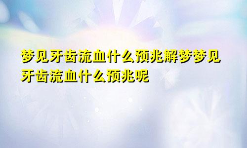 梦见牙齿流血什么预兆解梦梦见牙齿流血什么预兆呢
