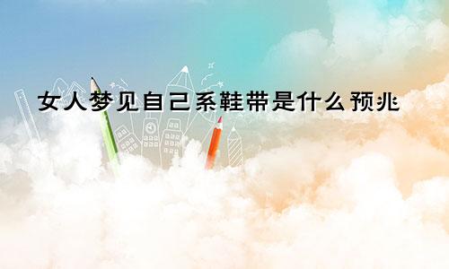 女人梦见自己系鞋带是什么预兆