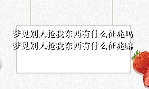 梦见别人抢我东西有什么征兆吗梦见别人抢我东西有什么征兆嘛