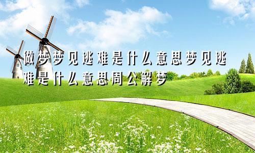 做梦梦见逃难是什么意思梦见逃难是什么意思周公解梦