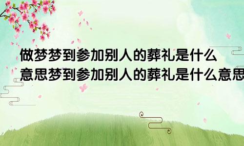 做梦梦到参加别人的葬礼是什么意思梦到参加别人的葬礼是什么意思祥安阁解梦