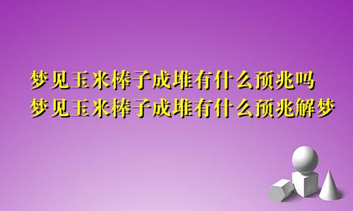 梦见玉米棒子成堆有什么预兆吗梦见玉米棒子成堆有什么预兆解梦