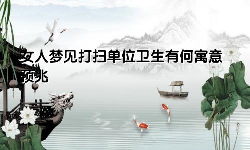 女人梦见打扫单位卫生有何寓意预兆