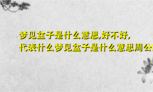 梦见盆子是什么意思,好不好,代表什么梦见盆子是什么意思周公解梦