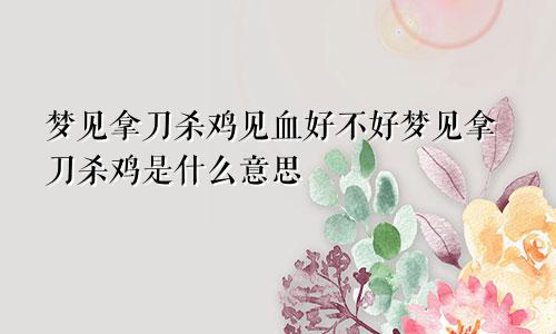 梦见拿刀杀鸡见血好不好梦见拿刀杀鸡是什么意思