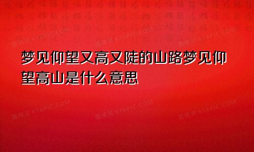 梦见仰望又高又陡的山路梦见仰望高山是什么意思