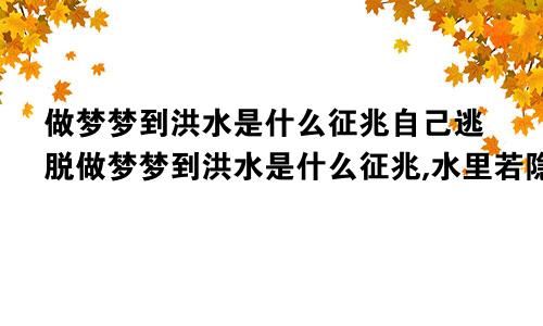 做梦梦到洪水是什么征兆自己逃脱做梦梦到洪水是什么征兆,水里若隐若现的有绿色玉米杆