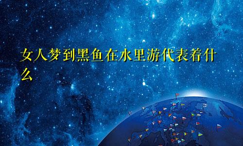 女人梦到黑鱼在水里游代表着什么