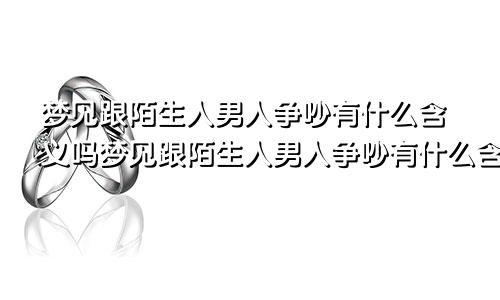 梦见跟陌生人男人争吵有什么含义吗梦见跟陌生人男人争吵有什么含义嘛