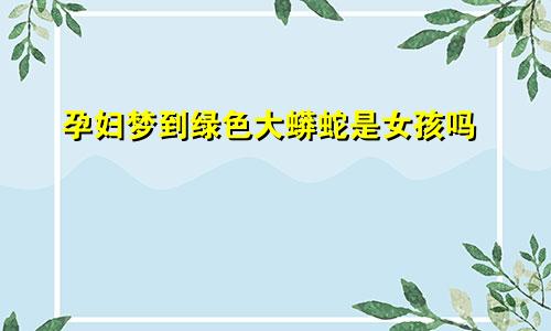 孕妇梦到绿色大蟒蛇是女孩吗