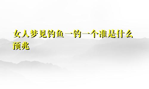 女人梦见钓鱼一钓一个准是什么预兆
