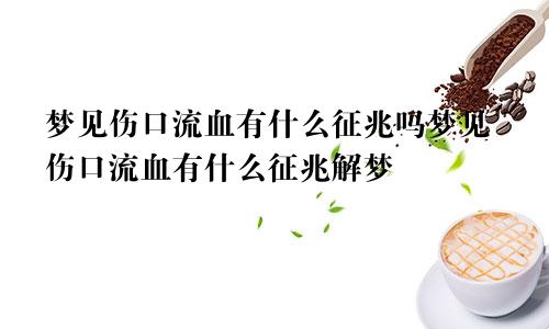 梦见伤口流血有什么征兆吗梦见伤口流血有什么征兆解梦