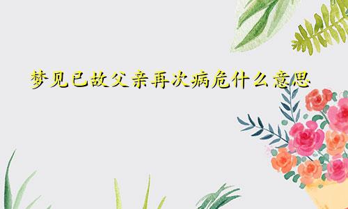 梦见已故父亲再次病危什么意思
