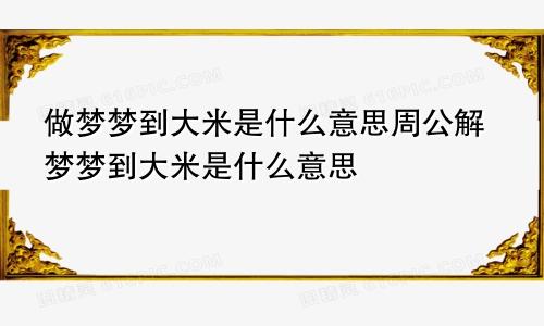 做梦梦到大米是什么意思周公解梦梦到大米是什么意思