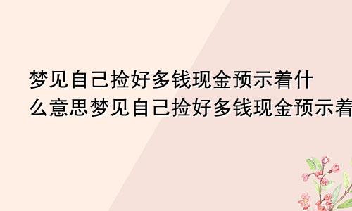 梦见自己捡好多钱现金预示着什么意思梦见自己捡好多钱现金预示着什么呢
