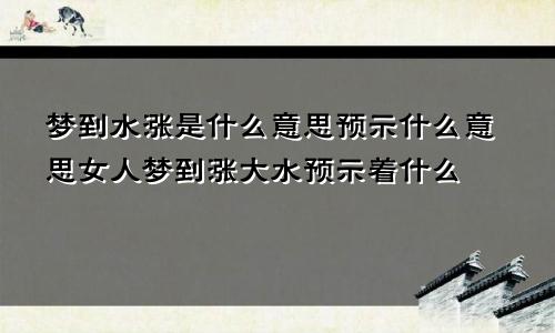 梦到水涨是什么意思预示什么意思女人梦到涨大水预示着什么