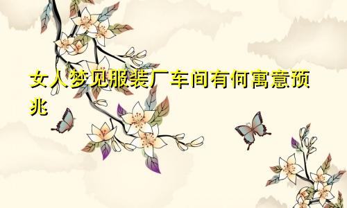 女人梦见服装厂车间有何寓意预兆