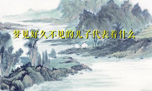 梦见好久不见的儿子代表着什么