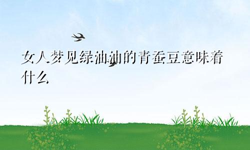 女人梦见绿油油的青蚕豆意味着什么