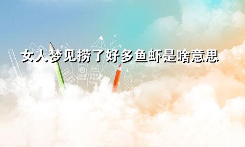 女人梦见捞了好多鱼虾是啥意思
