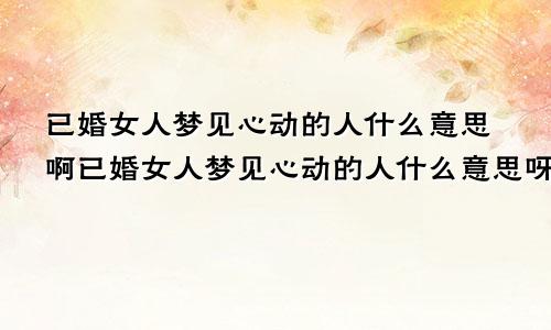 已婚女人梦见心动的人什么意思啊已婚女人梦见心动的人什么意思呀