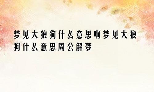 梦见大狼狗什么意思啊梦见大狼狗什么意思周公解梦