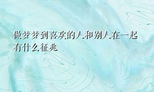 做梦梦到喜欢的人和别人在一起有什么征兆