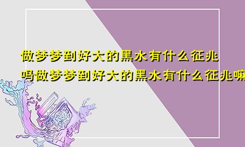 做梦梦到好大的黑水有什么征兆吗做梦梦到好大的黑水有什么征兆嘛