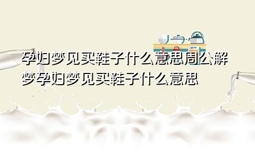 孕妇梦见买鞋子什么意思周公解梦孕妇梦见买鞋子什么意思