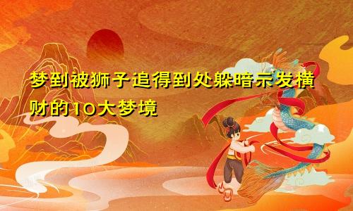 梦到被狮子追得到处躲暗示发横财的10大梦境
