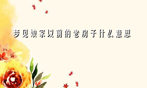 梦见娘家以前的老房子什么意思