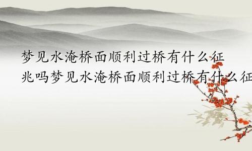 梦见水淹桥面顺利过桥有什么征兆吗梦见水淹桥面顺利过桥有什么征兆嘛